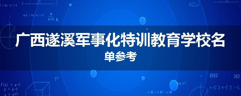 广西遂溪军事化特训教育学校名单参考