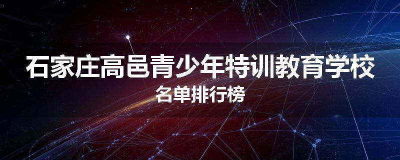 石家庄高邑青少年特训教育学校名单排行榜