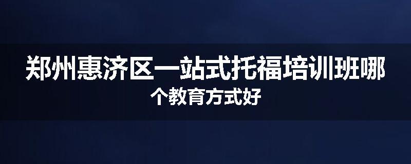 郑州惠济区一站式托福培训班哪个教育方式好