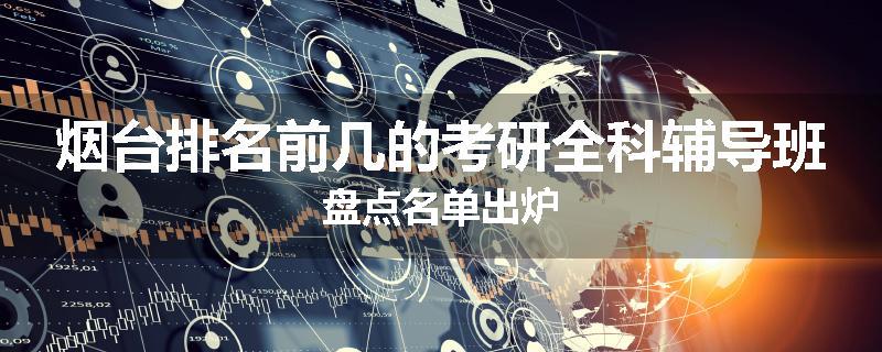 烟台排名前几的考研全科辅导班盘点名单出炉