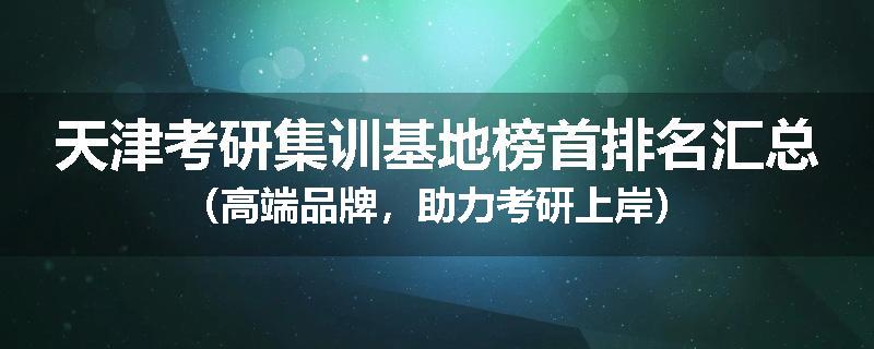 天津考研集训基地榜首排名汇总（高端品牌，助力考研上岸）
