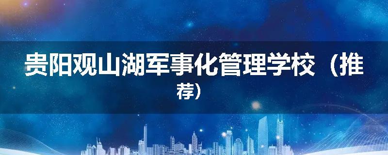 贵阳观山湖军事化管理学校（推荐）