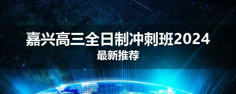 嘉兴高三全日制冲刺班2024最新推荐