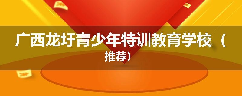 广西龙圩青少年特训教育学校（推荐）