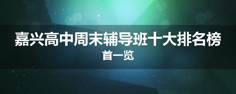 嘉兴高中周末辅导班十大排名榜首一览