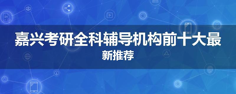 嘉兴考研全科辅导机构前十大最新推荐
