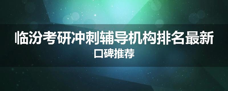 临汾考研冲刺辅导机构排名最新口碑推荐
