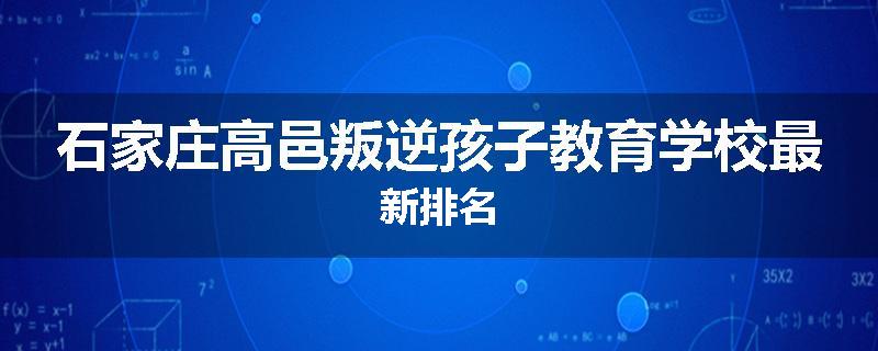 石家庄高邑叛逆孩子教育学校最新排名