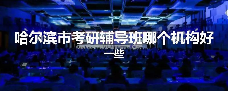 哈尔滨市考研辅导班哪个机构好一些