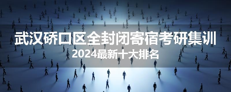 武汉硚口区全封闭寄宿考研集训2024最新十大排名