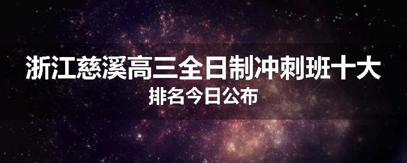 浙江慈溪高三全日制冲刺班十大排名今日公布