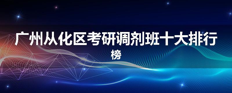 广州从化区考研调剂班十大排行榜