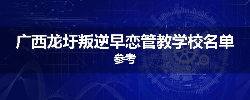 广西龙圩叛逆早恋管教学校名单参考