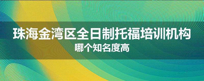 珠海金湾区全日制托福培训机构哪个知名度高