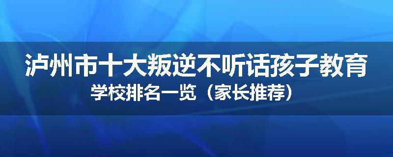 泸州市十大叛逆不听话孩子教育学校排名一览（家长推荐）