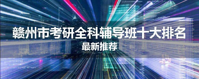 赣州市考研全科辅导班十大排名最新推荐