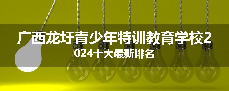 广西龙圩青少年特训教育学校2024十大最新排名