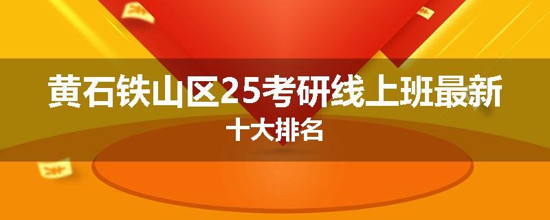 黄石铁山区25考研线上班最新十大排名