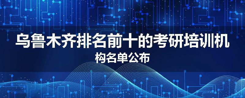 乌鲁木齐排名前十的考研培训机构名单公布