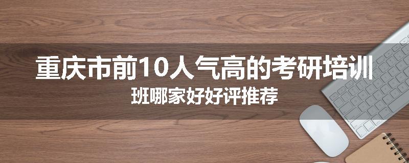 重庆市前10人气高的考研培训班哪家好好评推荐