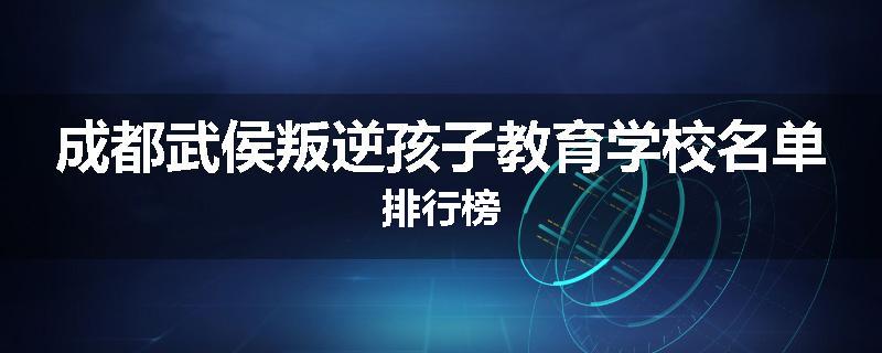 成都武侯叛逆孩子教育学校名单排行榜