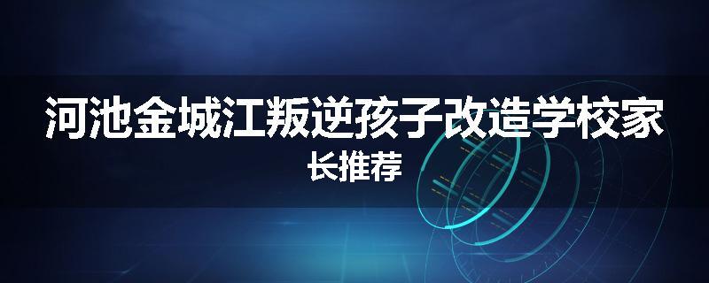 河池金城江叛逆孩子改造学校家长推荐