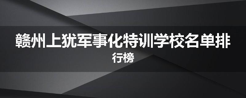 赣州上犹军事化特训学校名单排行榜