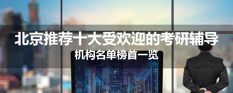 北京推荐十大受欢迎的考研辅导机构名单榜首一览