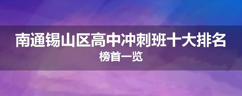 南通锡山区高中冲刺班十大排名榜首一览