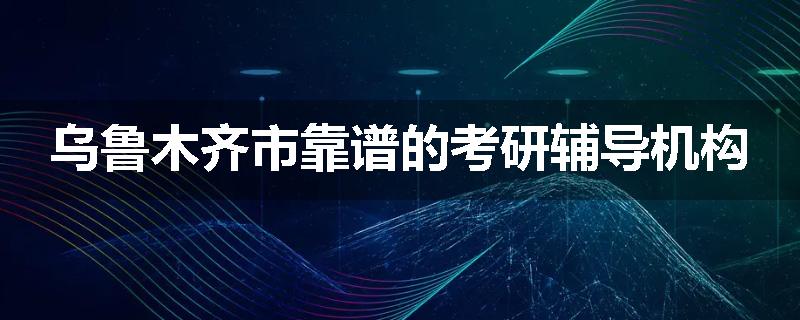 乌鲁木齐市靠谱的考研辅导机构