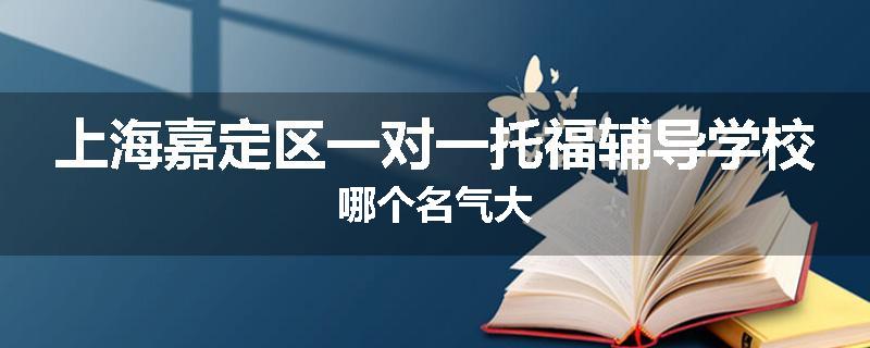 上海嘉定区一对一托福辅导学校哪个名气大