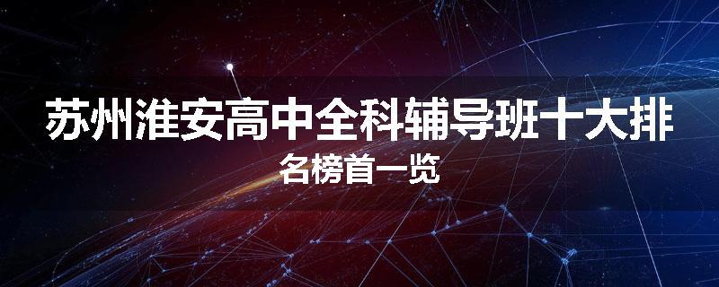 苏州淮安高中全科辅导班十大排名榜首一览