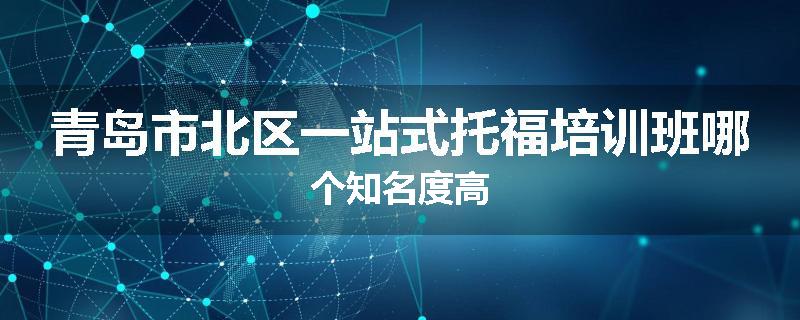 青岛市北区一站式托福培训班哪个知名度高