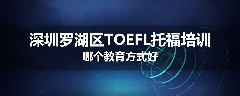 深圳罗湖区TOEFL托福培训哪个教育方式好