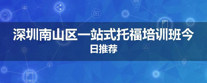 深圳南山区一站式托福培训班今日推荐