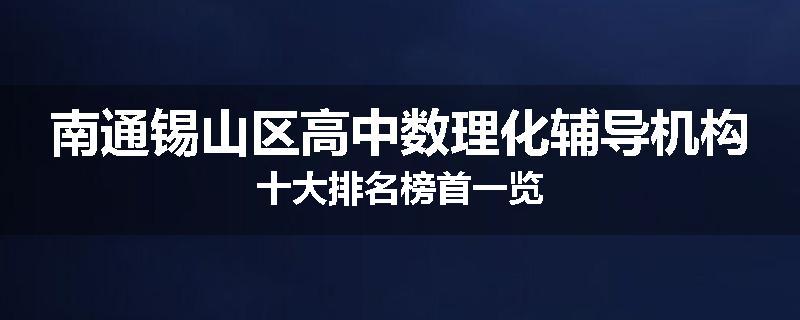南通锡山区高中数理化辅导机构十大排名榜首一览