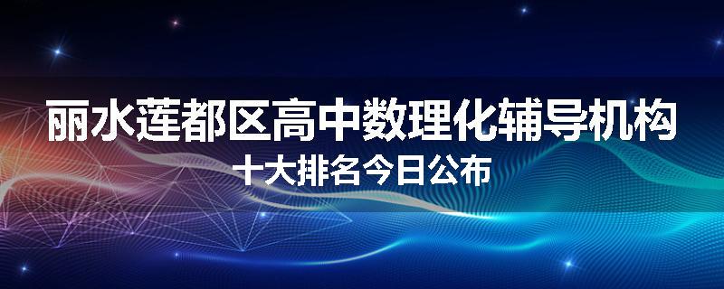 丽水莲都区高中数理化辅导机构十大排名今日公布