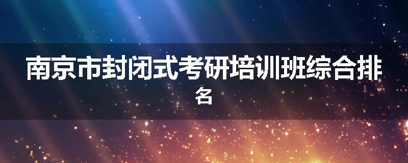 南京市封闭式考研培训班综合排名