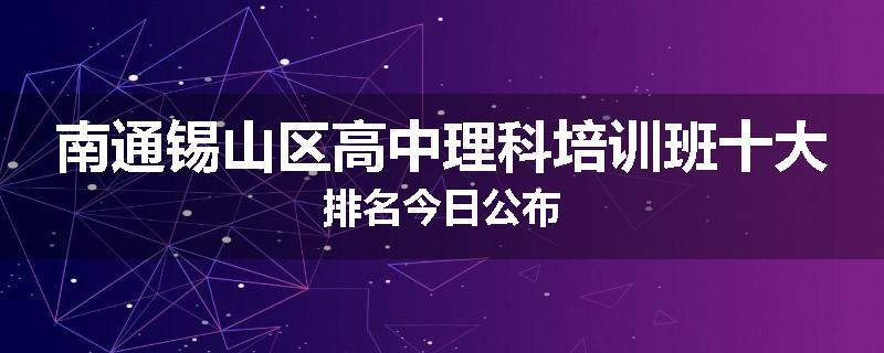 南通锡山区高中理科培训班十大排名今日公布