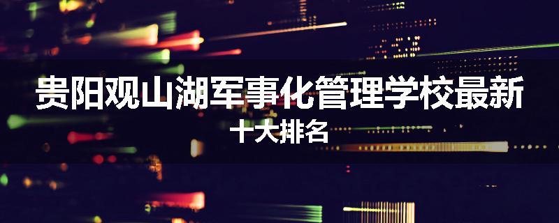 贵阳观山湖军事化管理学校最新十大排名