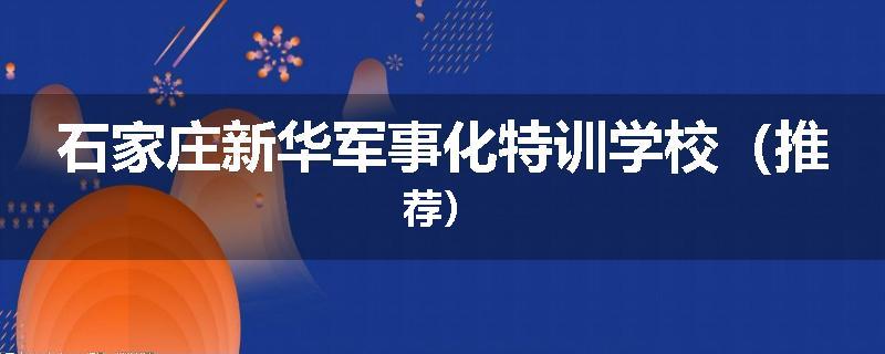 石家庄新华军事化特训学校（推荐）