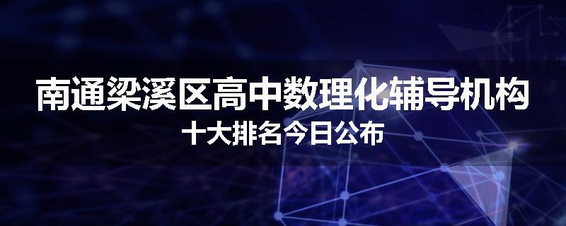 南通梁溪区高中数理化辅导机构十大排名今日公布