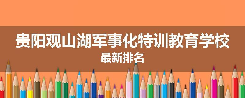 贵阳观山湖军事化特训教育学校最新排名