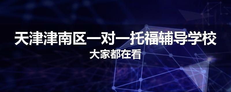 天津津南区一对一托福辅导学校大家都在看