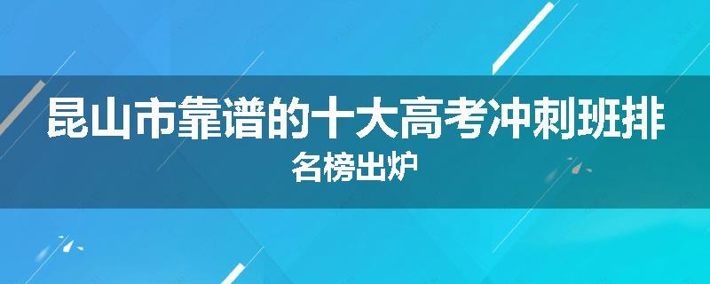 昆山市靠谱的十大高考冲刺班排名榜出炉