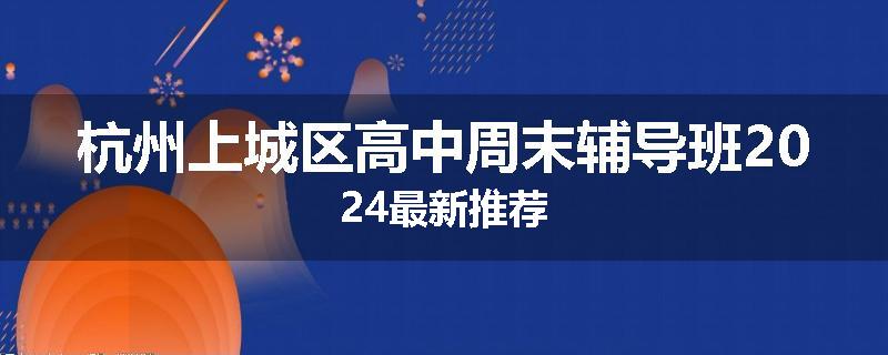 杭州上城区高中周末辅导班2024最新推荐
