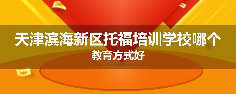 天津滨海新区托福培训学校哪个教育方式好