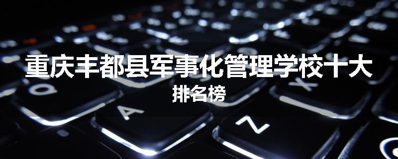 重庆丰都县军事化管理学校十大排名榜