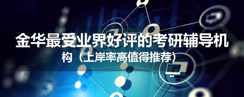 金华最受业界好评的考研辅导机构（上岸率高值得推荐）