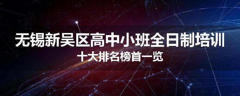 无锡新吴区高中小班全日制培训十大排名榜首一览
